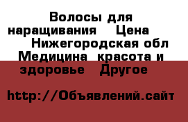 Волосы для наращивания  › Цена ­ 2 500 - Нижегородская обл. Медицина, красота и здоровье » Другое   